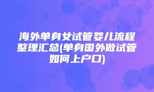 海外单身女试管婴儿流程整理汇总(单身国外做试管如何上户口)