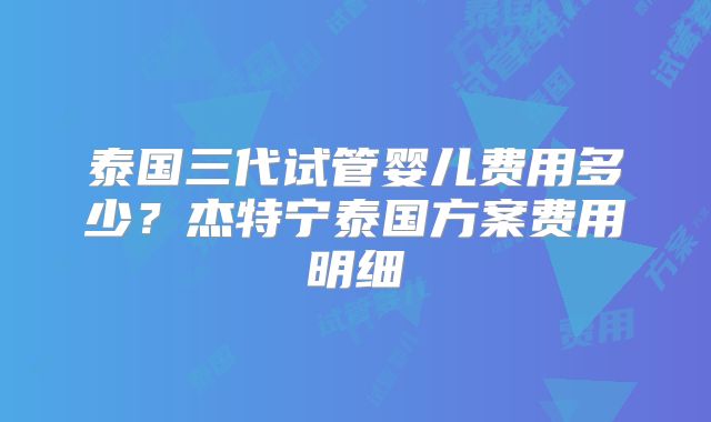 泰国三代试管婴儿费用多少？杰特宁泰国方案费用明细