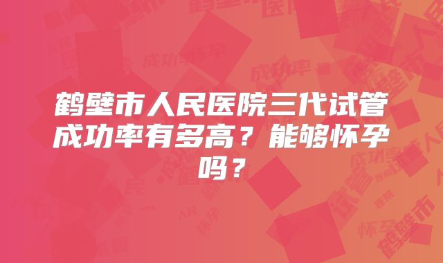 鹤壁市人民医院三代试管成功率有多高?能够怀孕吗?