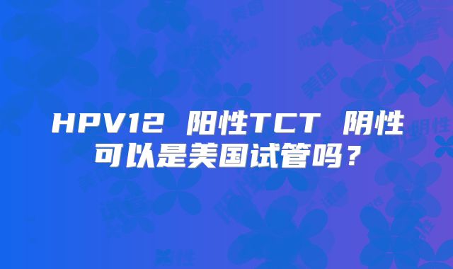 HPV12 阳性TCT 阴性可以是美国试管吗？