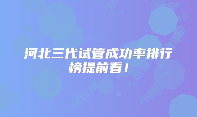 河北三代试管成功率排行榜提前看！