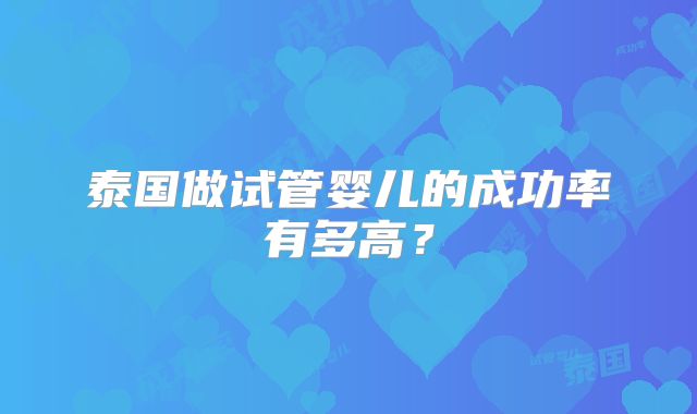 泰国做试管婴儿的成功率有多高？