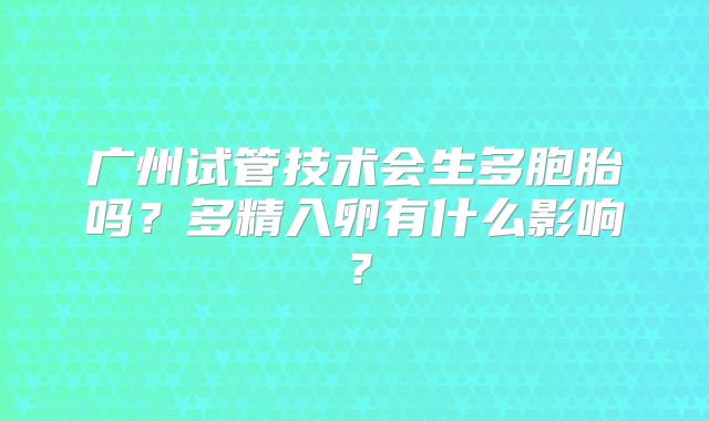 广州试管技术会生多胞胎吗？多精入卵有什么影响？