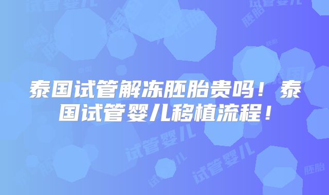 泰国试管解冻胚胎贵吗！泰国试管婴儿移植流程！