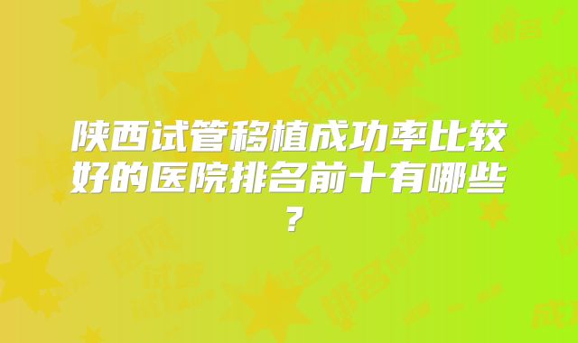 陕西试管移植成功率比较好的医院排名前十有哪些?