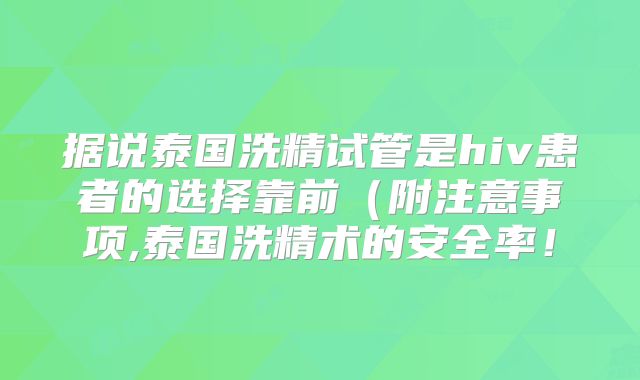 据说泰国洗精试管是hiv患者的选择靠前（附注意事项,泰国洗精术的安全率！