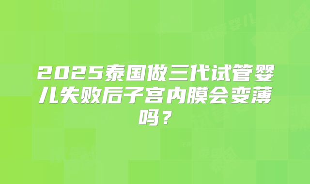 2025泰国做三代试管婴儿失败后子宫内膜会变薄吗?