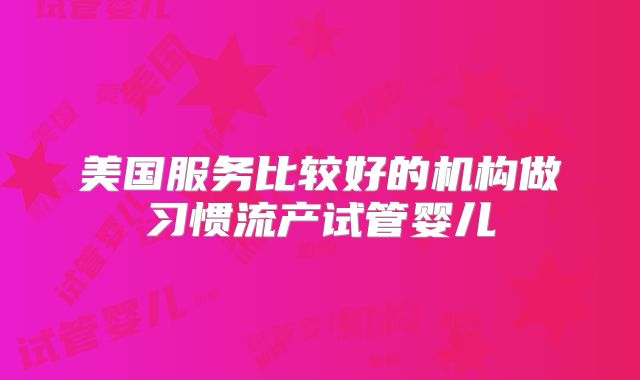 美国服务比较好的机构做习惯流产试管婴儿