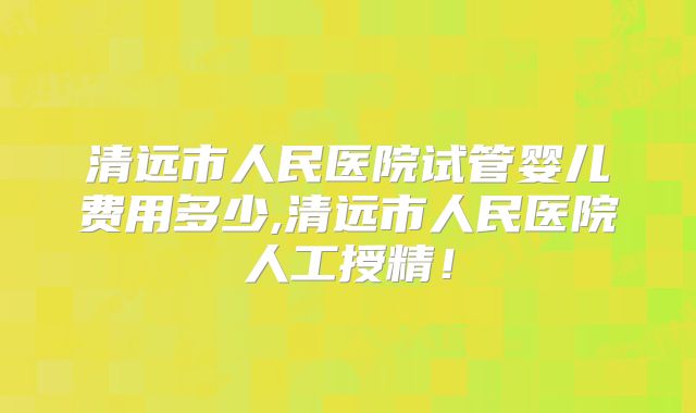 清远市人民医院试管婴儿费用多少,清远市人民医院人工授精!