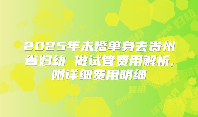 2025年未婚单身去贵州省妇幼 做试管费用解析,附详细费用明细