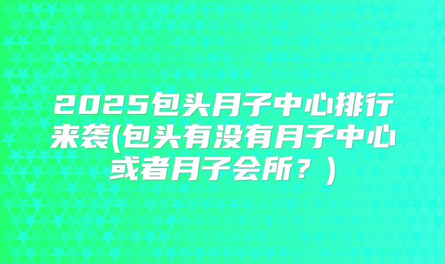 2025包头月子中心排行来袭(包头有没有月子中心或者月子会所？)