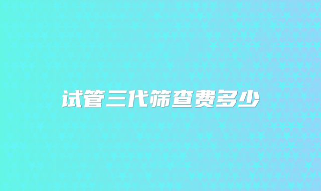 试管三代筛查费多少
