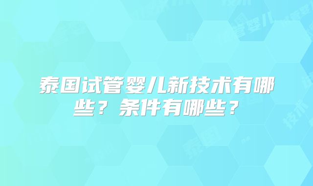 泰国试管婴儿新技术有哪些？条件有哪些？