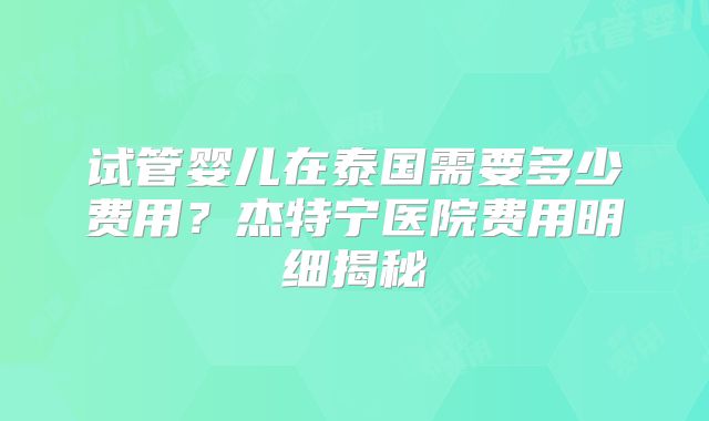 试管婴儿在泰国需要多少费用？杰特宁医院费用明细揭秘