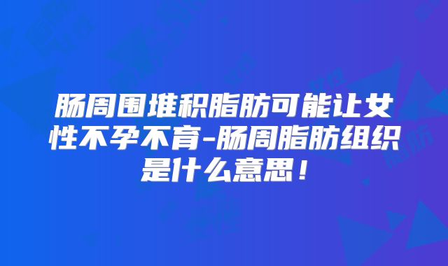 肠周围堆积脂肪可能让女性不孕不育-肠周脂肪组织是什么意思！