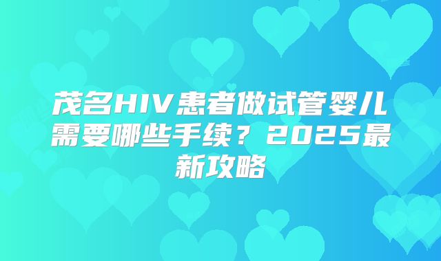 茂名HIV患者做试管婴儿需要哪些手续？2025最新攻略