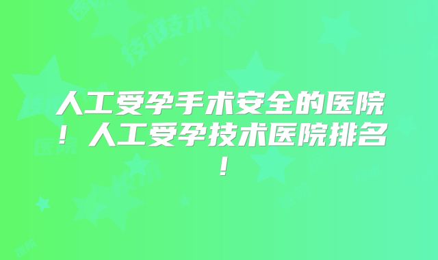 人工受孕手术安全的医院！人工受孕技术医院排名！