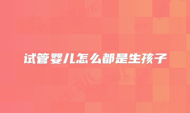 试管婴儿怎么都是生孩子
