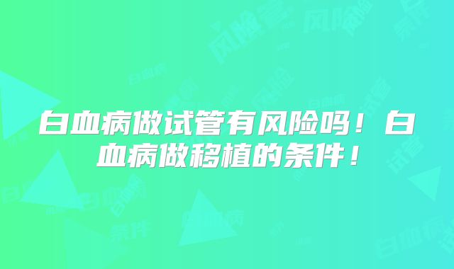 白血病做试管有风险吗！白血病做移植的条件！