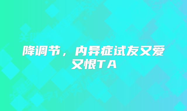 降调节，内异症试友又爱又恨TA