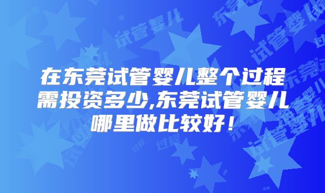 在东莞试管婴儿整个过程需投资多少,东莞试管婴儿哪里做比较好！