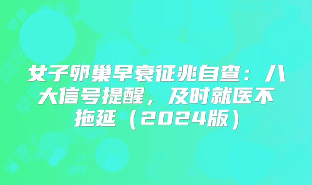 女子卵巢早衰征兆自查：八大信号提醒，及时就医不拖延（2024版）
