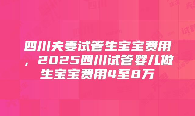 四川夫妻试管生宝宝费用，2025四川试管婴儿做生宝宝费用4至8万
