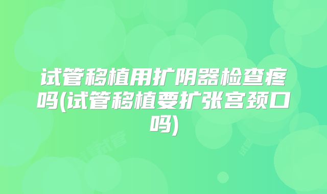 试管移植用扩阴器检查疼吗(试管移植要扩张宫颈口吗)