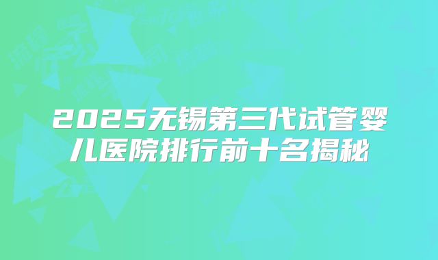 2025无锡第三代试管婴儿医院排行前十名揭秘