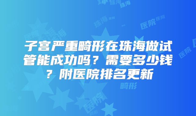 子宫严重畸形在珠海做试管能成功吗？需要多少钱？附医院排名更新