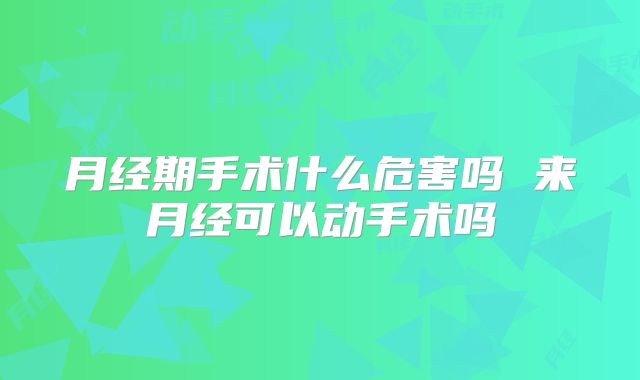 月经期手术什么危害吗 来月经可以动手术吗