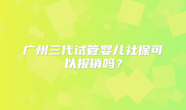 广州三代试管婴儿社保可以报销吗?