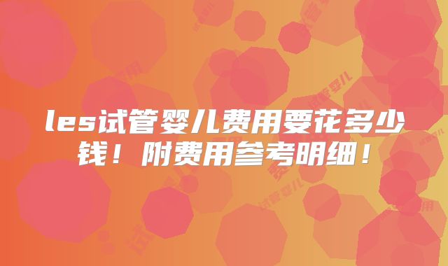 les试管婴儿费用要花多少钱！附费用参考明细！