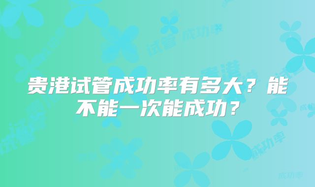 贵港试管成功率有多大？能不能一次能成功？