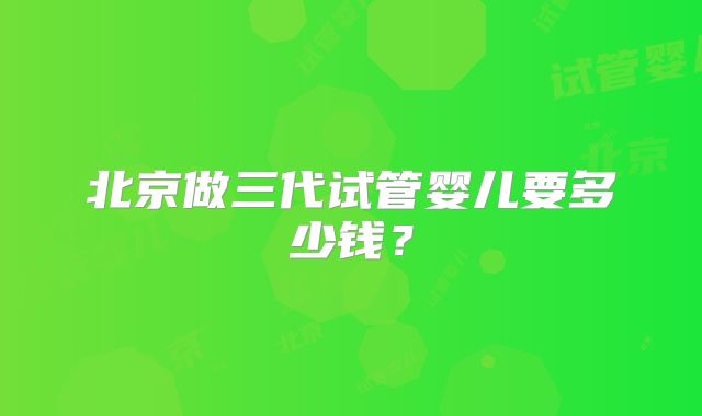 北京做三代试管婴儿要多少钱？