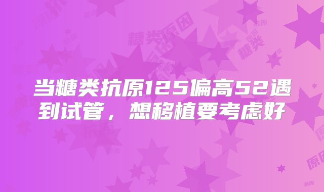 当糖类抗原125偏高52遇到试管，想移植要考虑好