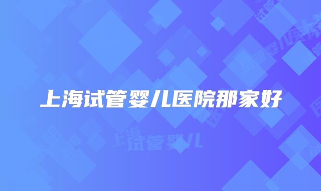 上海试管婴儿医院那家好