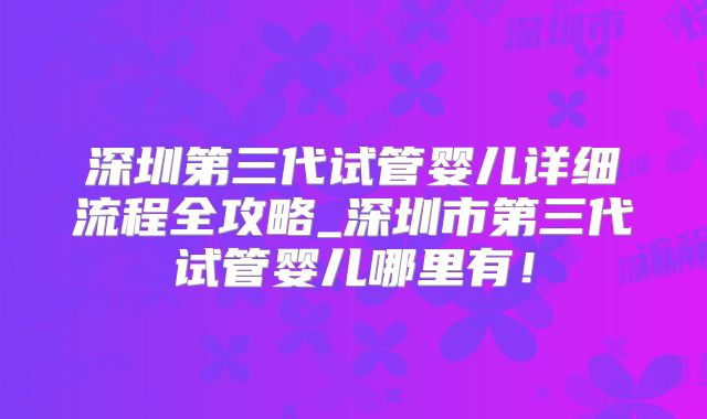 深圳第三代试管婴儿详细流程全攻略_深圳市第三代试管婴儿哪里有！