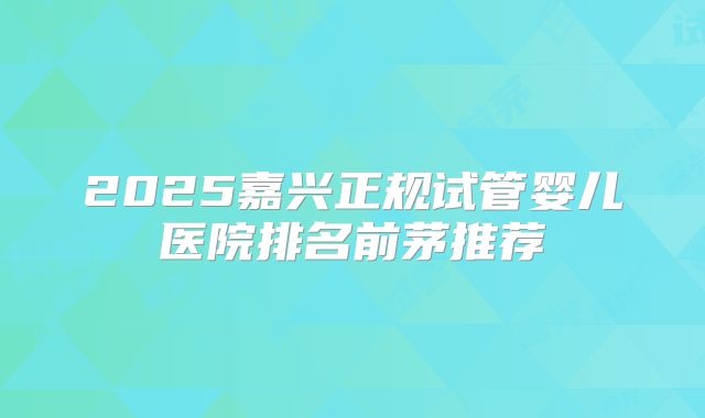 2025嘉兴正规试管婴儿医院排名前茅推荐