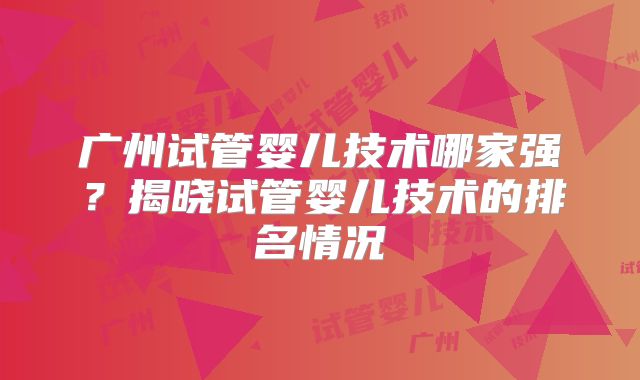广州试管婴儿技术哪家强?揭晓试管婴儿技术的排名情况