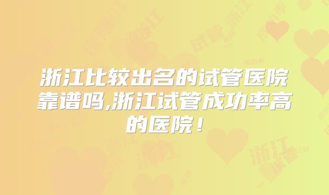 浙江比较出名的试管医院靠谱吗,浙江试管成功率高的医院!