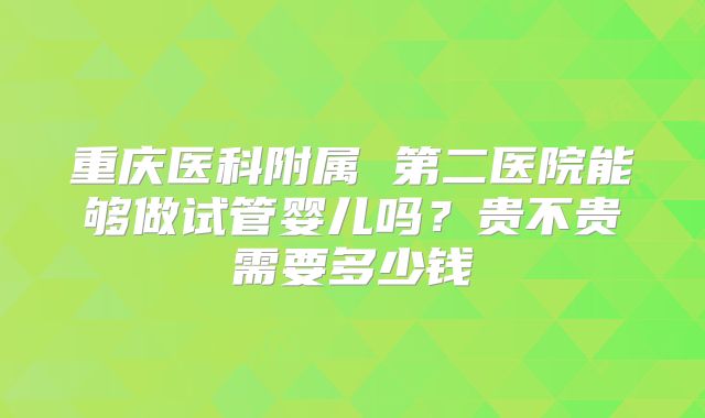 重庆医科附属 第二医院能够做试管婴儿吗？贵不贵需要多少钱