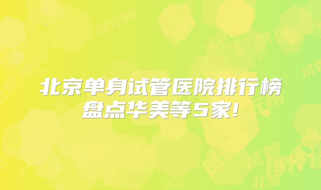 北京单身试管医院排行榜盘点华美等5家!