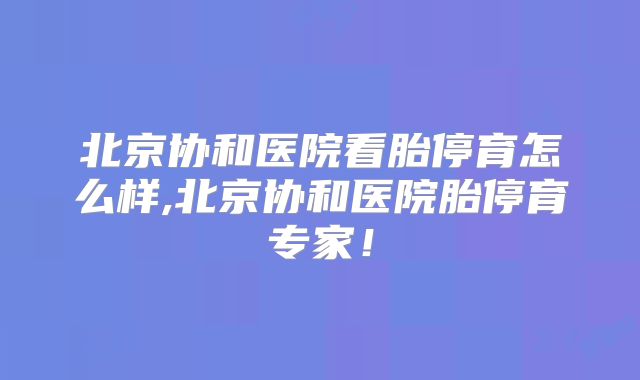 北京协和医院看胎停育怎么样,北京协和医院胎停育专家！