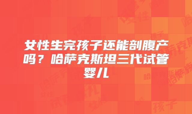 女性生完孩子还能剖腹产吗？哈萨克斯坦三代试管婴儿