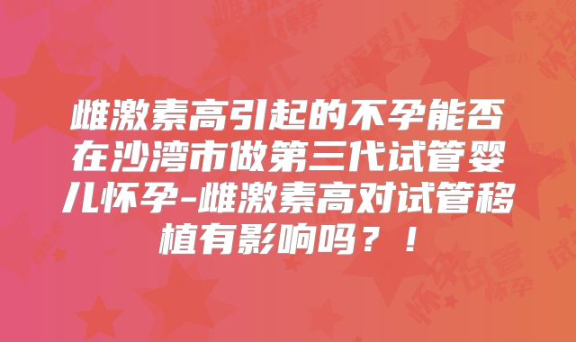 雌激素高引起的不孕能否在沙湾市做第三代试管婴儿怀孕-雌激素高对试管移植有影响吗？！