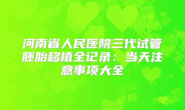 河南省人民医院三代试管胚胎移植全记录:当天注意事项大全