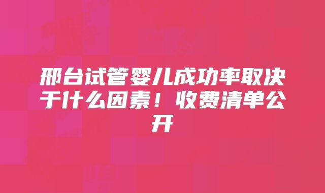 邢台试管婴儿成功率取决于什么因素！收费清单公开