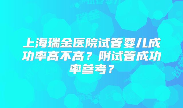 上海瑞金医院试管婴儿成功率高不高？附试管成功率参考？