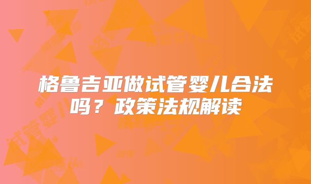 格鲁吉亚做试管婴儿合法吗?政策法规解读